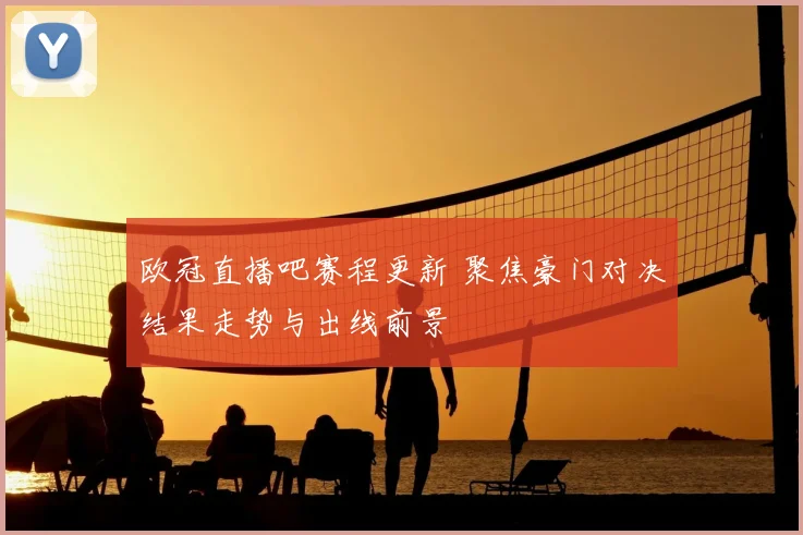 欧冠直播吧赛程更新 聚焦豪门对决结果走势与出线前景