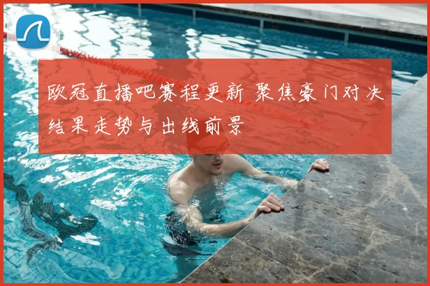 欧冠直播吧赛程更新 聚焦豪门对决结果走势与出线前景