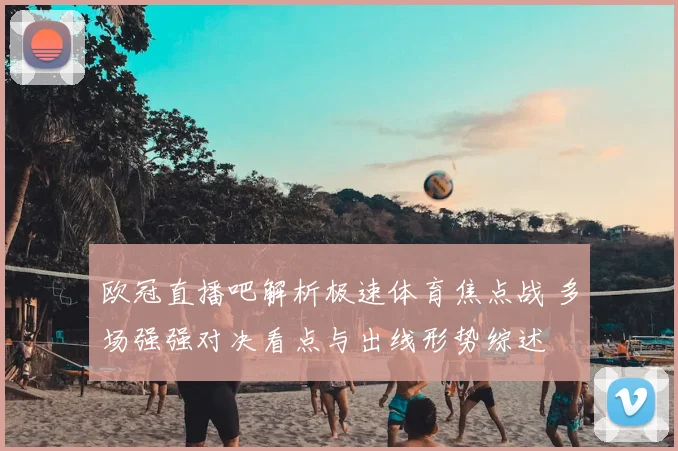 欧冠直播吧解析极速体育焦点战 多场强强对决看点与出线形势综述